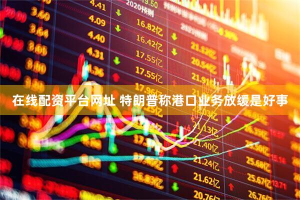 在线配资平台网址 特朗普称港口业务放缓是好事
