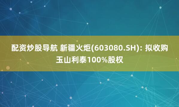 配资炒股导航 新疆火炬(603080.SH): 拟收购玉山利泰100%股权