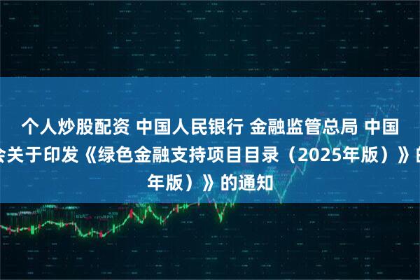 个人炒股配资 中国人民银行 金融监管总局 中国证监会关于印发《绿色金融支持项目目录（2025年版）》的通知