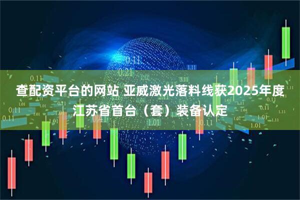查配资平台的网站 亚威激光落料线获2025年度江苏省首台（套）装备认定