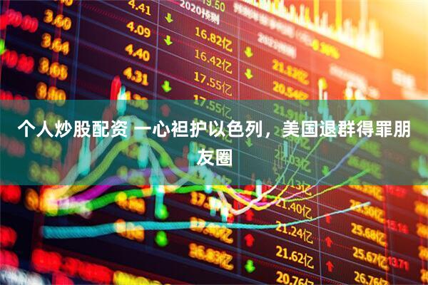 个人炒股配资 一心袒护以色列，美国退群得罪朋友圈