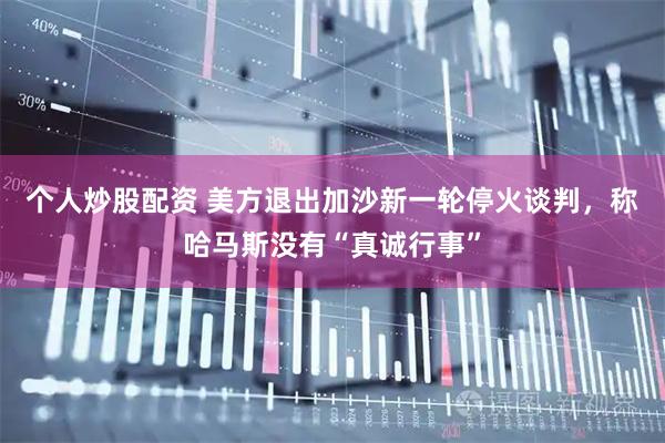 个人炒股配资 美方退出加沙新一轮停火谈判，称哈马斯没有“真诚行事”