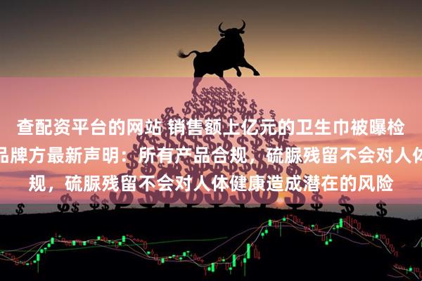 查配资平台的网站 销售额上亿元的卫生巾被曝检出超高含量致癌物？品牌方最新声明：所有产品合规，硫脲残留不会对人体健康造成潜在的风险