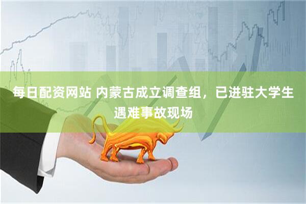 每日配资网站 内蒙古成立调查组，已进驻大学生遇难事故现场