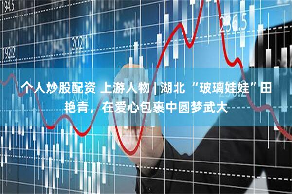 个人炒股配资 上游人物 | 湖北 “玻璃娃娃”田艳青，在爱心包裹中圆梦武大