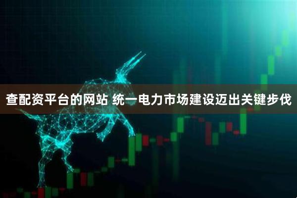 查配资平台的网站 统一电力市场建设迈出关键步伐