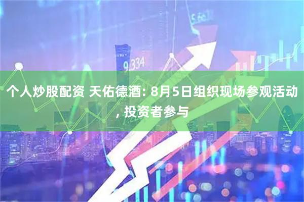 个人炒股配资 天佑德酒: 8月5日组织现场参观活动, 投资者参与