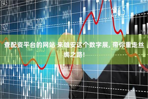 查配资平台的网站 来雄安这个数字展, 带你重走丝绸之路!