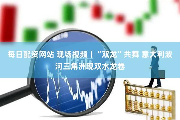 每日配资网站 现场视频丨“双龙”共舞 意大利波河三角洲现双水龙卷
