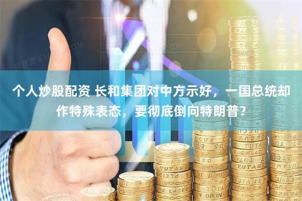 个人炒股配资 长和集团对中方示好，一国总统却作特殊表态，要彻底倒向特朗普？