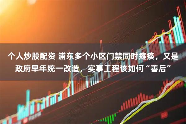 个人炒股配资 浦东多个小区门禁同时瘫痪，又是政府早年统一改造，实事工程该如何“善后”