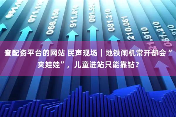 查配资平台的网站 民声现场｜地铁闸机常开却会“夹娃娃”，儿童进站只能靠钻？