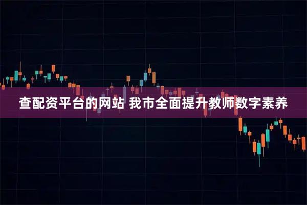 查配资平台的网站 我市全面提升教师数字素养