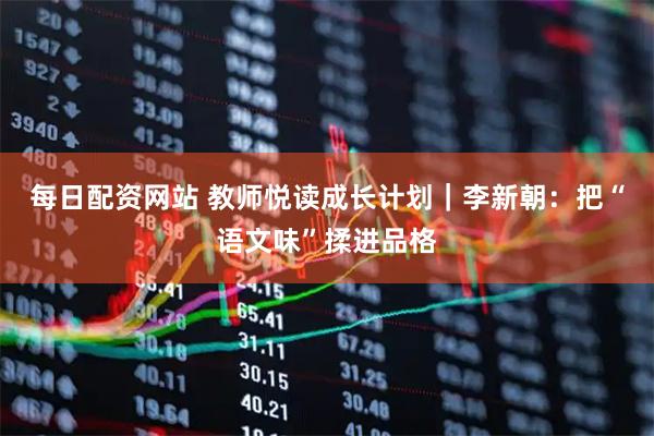 每日配资网站 教师悦读成长计划｜李新朝：把“语文味”揉进品格