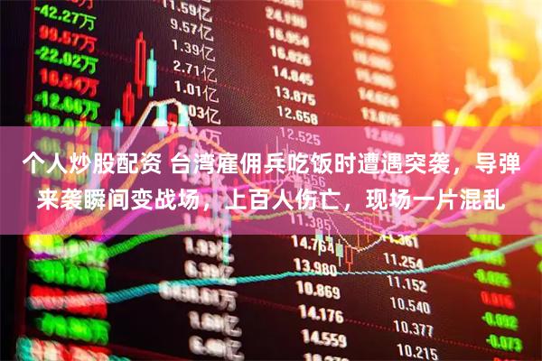 个人炒股配资 台湾雇佣兵吃饭时遭遇突袭，导弹来袭瞬间变战场，上百人伤亡，现场一片混乱