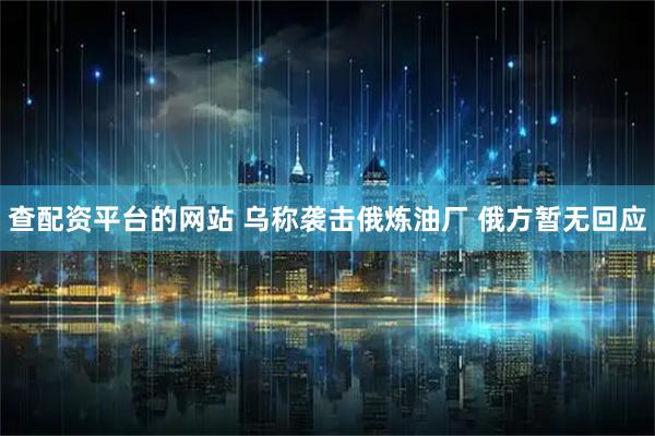 查配资平台的网站 乌称袭击俄炼油厂 俄方暂无回应