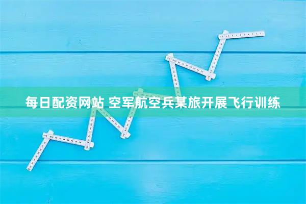 每日配资网站 空军航空兵某旅开展飞行训练