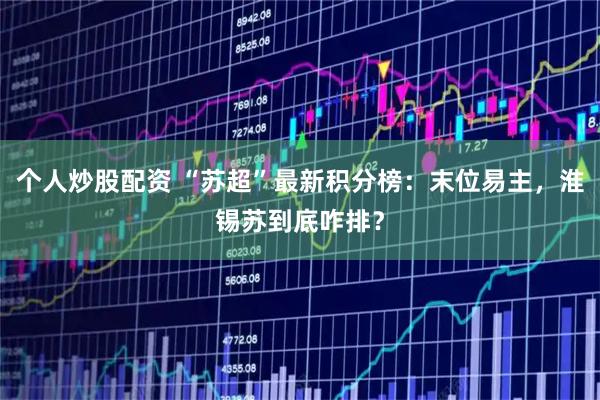 个人炒股配资 “苏超”最新积分榜：末位易主，淮锡苏到底咋排？