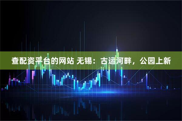 查配资平台的网站 无锡：古运河畔，公园上新