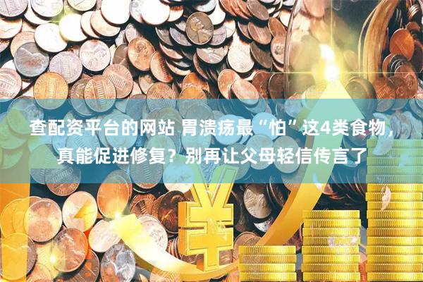 查配资平台的网站 胃溃疡最“怕”这4类食物，真能促进修复？别再让父母轻信传言了