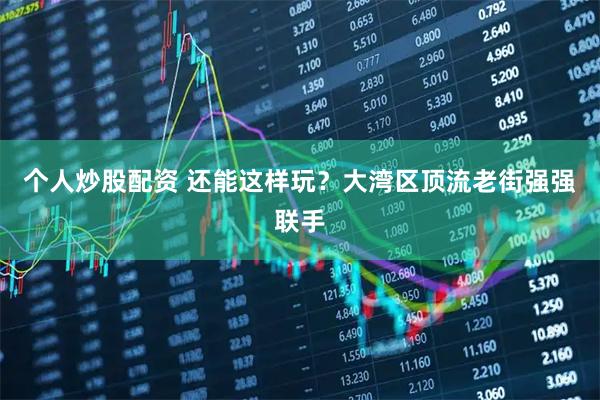 个人炒股配资 还能这样玩？大湾区顶流老街强强联手