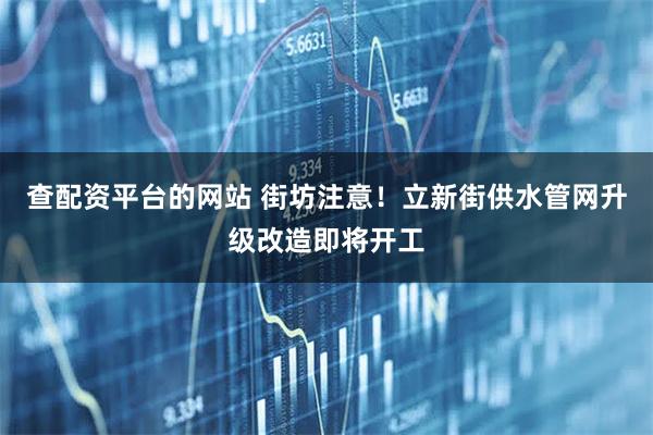 查配资平台的网站 街坊注意！立新街供水管网升级改造即将开工
