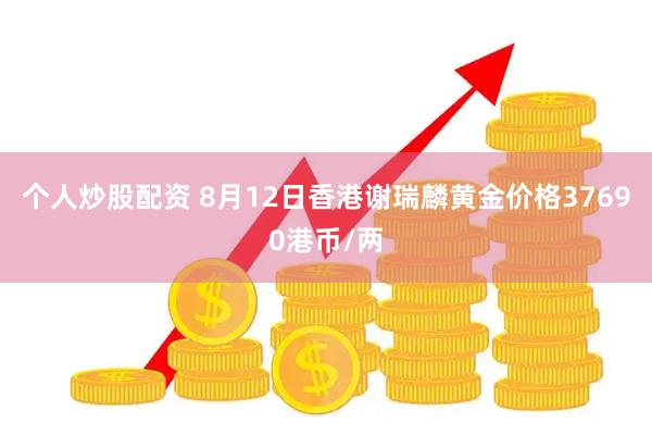 个人炒股配资 8月12日香港谢瑞麟黄金价格37690港币/两