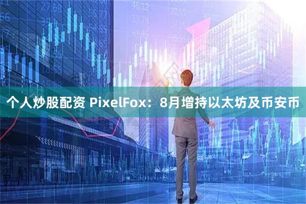 个人炒股配资 PixelFox：8月增持以太坊及币安币