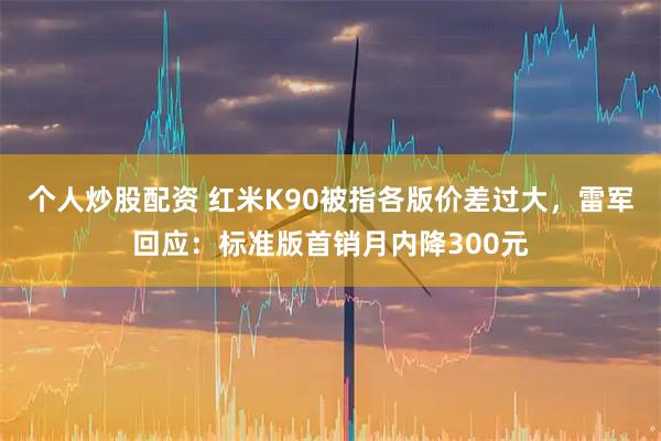 个人炒股配资 红米K90被指各版价差过大，雷军回应：标准版首销月内降300元