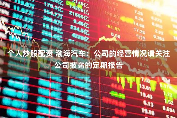 个人炒股配资 渤海汽车:公司的经营情况请关注公司披露的定期报告