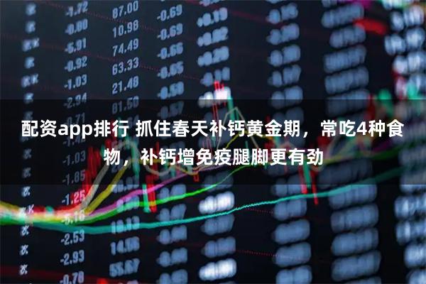 配资app排行 抓住春天补钙黄金期，常吃4种食物，补钙增免疫腿脚更有劲