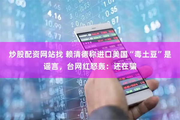 炒股配资网站找 赖清德称进口美国“毒土豆”是谣言，台网红怒轰：还在骗