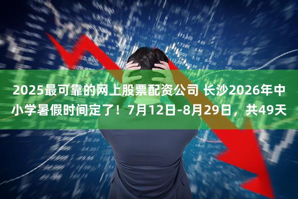 2025最可靠的网上股票配资公司 长沙2026年中小学暑假时间定了！7月12日-8月29日，共49天