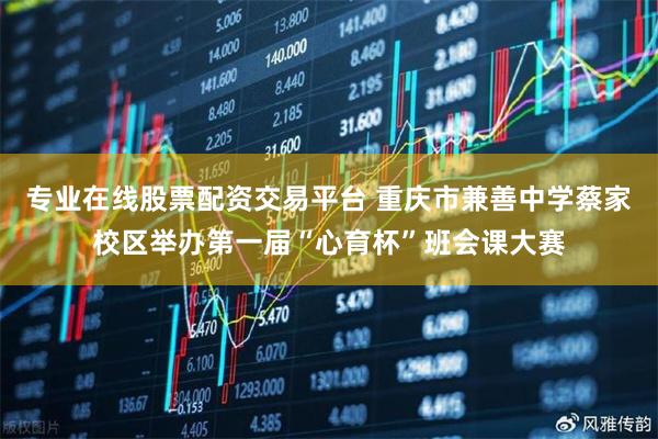 专业在线股票配资交易平台 重庆市兼善中学蔡家校区举办第一届“心育杯”班会课大赛