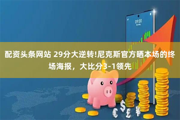 配资头条网站 29分大逆转!尼克斯官方晒本场的终场海报，大比分3-1领先
