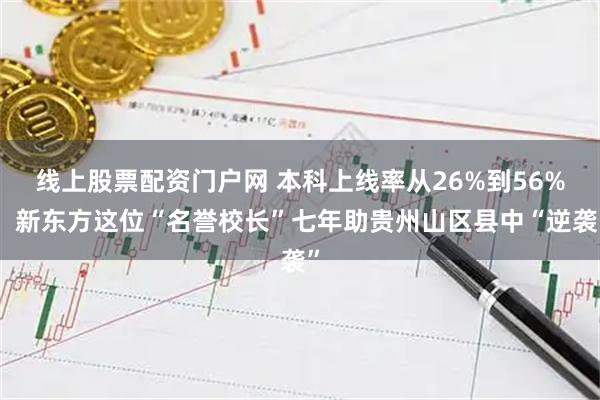 线上股票配资门户网 本科上线率从26%到56%，新东方这位“名誉校长”七年助贵州山区县中“逆袭”