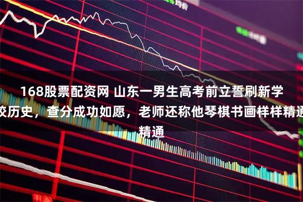 168股票配资网 山东一男生高考前立誓刷新学校历史，查分成功如愿，老师还称他琴棋书画样样精通