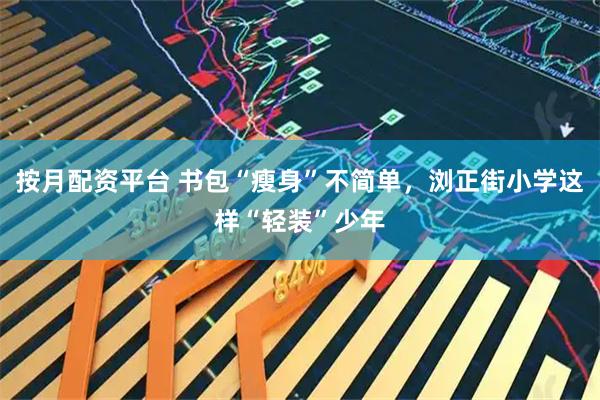 按月配资平台 书包“瘦身”不简单，浏正街小学这样“轻装”少年