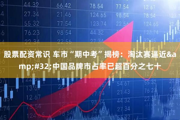 股票配资常识 车市“期中考”揭榜：淘汰赛逼近 中国品牌市占率已超百分之七十