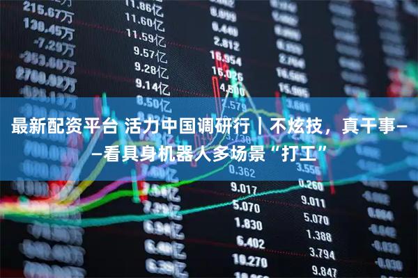 最新配资平台 活力中国调研行｜不炫技，真干事——看具身机器人多场景“打工”