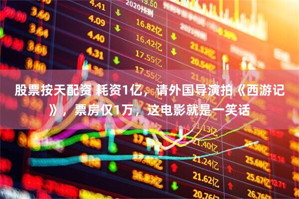 股票按天配资 耗资1亿,请外国导演拍《西游记》,票房仅1万,这电影就是一笑话