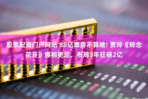股票配资门户网站 88亿票房不算啥! 贾玲《转念花开》爆相更足，布局3年狂砸2亿