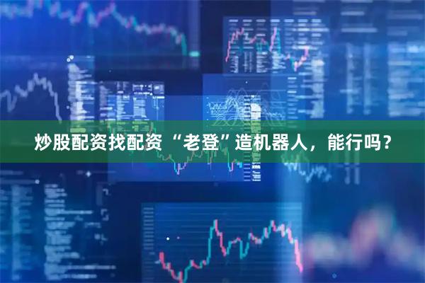 炒股配资找配资 “老登”造机器人，能行吗？