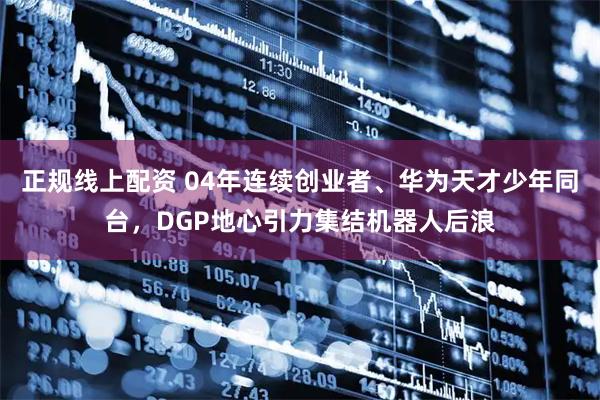 正规线上配资 04年连续创业者、华为天才少年同台，DGP地心引力集结机器人后浪