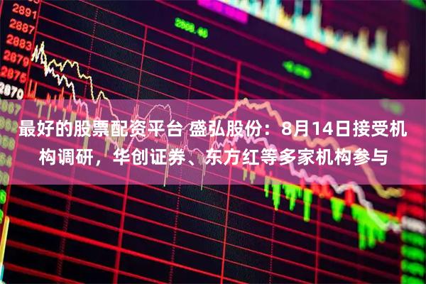 最好的股票配资平台 盛弘股份：8月14日接受机构调研，华创证券、东方红等多家机构参与
