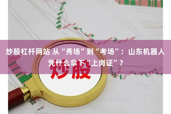 炒股杠杆网站 从“秀场”到“考场”：山东机器人凭什么拿下“上岗证”？