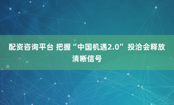 配资咨询平台 把握“中国机遇2.0” 投洽会释放清晰信号