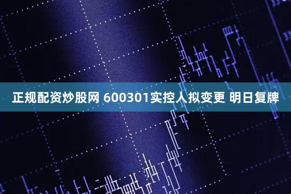 正规配资炒股网 600301实控人拟变更 明日复牌