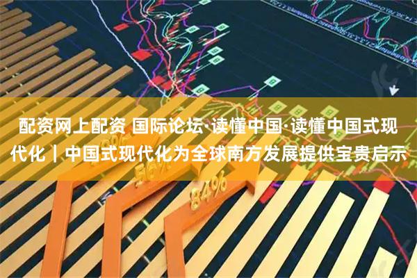 配资网上配资 国际论坛·读懂中国·读懂中国式现代化｜中国式现代化为全球南方发展提供宝贵启示